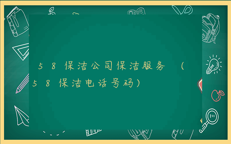 58保洁公司保洁服务 (58保洁电话号码)